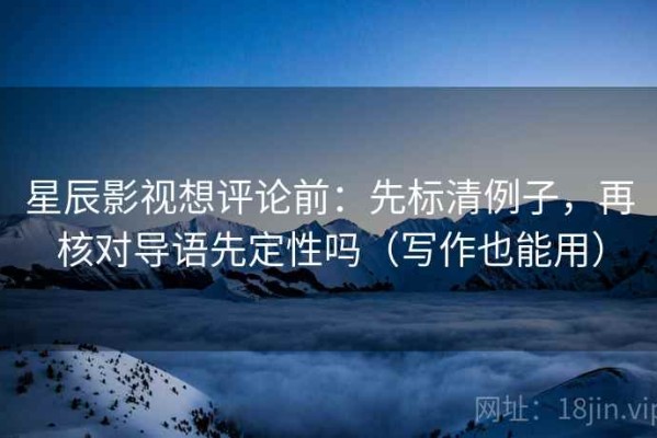 星辰影视想评论前：先标清例子，再核对导语先定性吗（写作也能用）