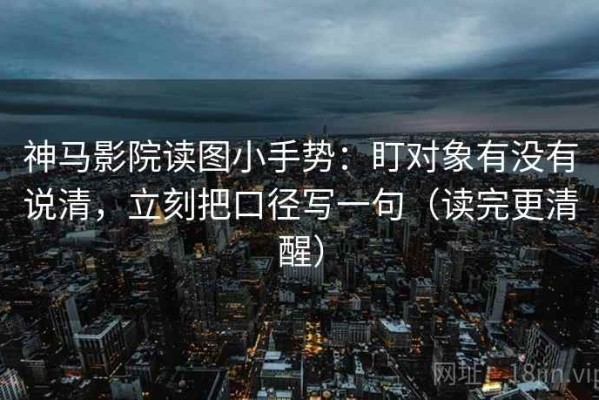 神马影院读图小手势：盯对象有没有说清，立刻把口径写一句（读完更清醒）