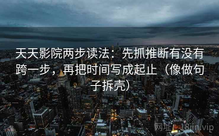 天天影院两步读法：先抓推断有没有跨一步，再把时间写成起止（像做句子拆壳）