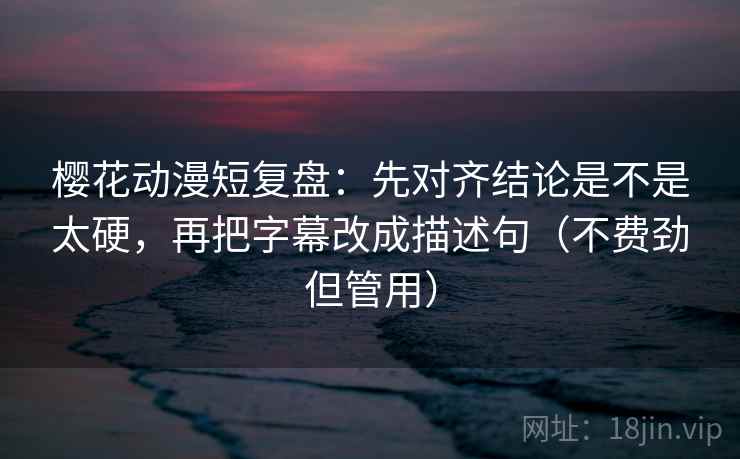樱花动漫短复盘:先对齐结论是不是太硬,再把字幕改成描述句(不费劲但管用) 樱花动漫短复盘:先对齐结论是不是太硬,再把字幕改成描述句(不费劲但管用)