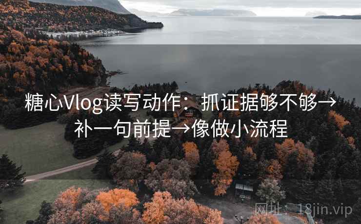 糖心Vlog读写动作:抓证据够不够→补一句前提→像做小流程 糖心Vlog读写动作:抓证据够不够→补一句前提→像做小流程