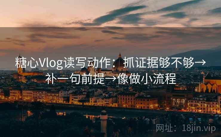 糖心Vlog读写动作:抓证据够不够→补一句前提→像做小流程 糖心Vlog读写动作:抓证据够不够→补一句前提→像做小流程