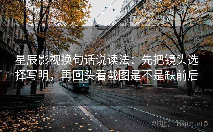 星辰影视换句话说读法：先把镜头选择写明，再回头看截图是不是缺前后