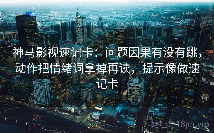 神马影视速记卡:问题因果有没有跳,动作把情绪词拿掉再读,提示像做速记卡 神马影视速记卡:问题因果有没有跳,动作把情绪词拿掉再读,提示像做速记卡
