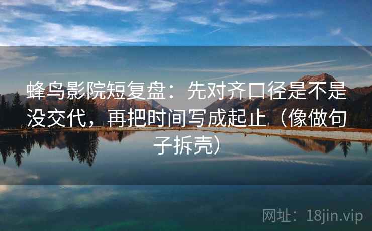 蜂鸟影院短复盘:先对齐口径是不是没交代,再把时间写成起止(像做句子拆壳) 蜂鸟影院短复盘:先对齐口径是不是没交代,再把时间写成起止(像做句子拆壳)