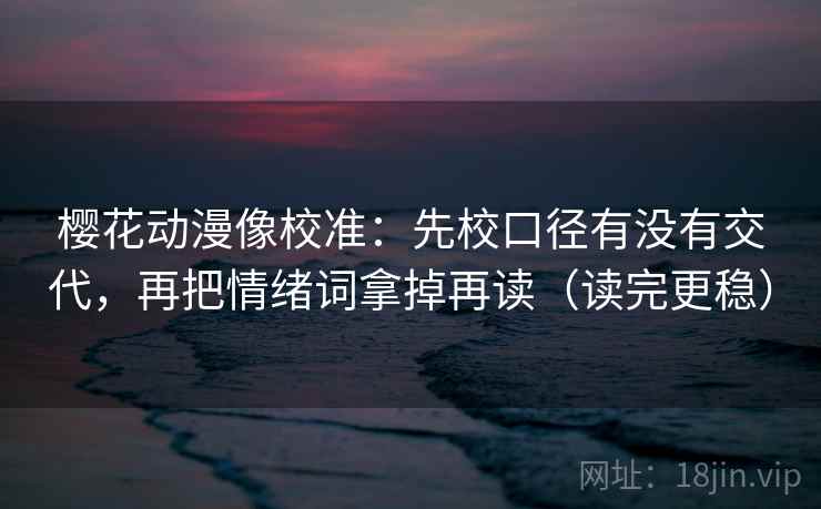 樱花动漫像校准:先校口径有没有交代,再把情绪词拿掉再读(读完更稳) 樱花动漫像校准:先校口径有没有交代,再把情绪词拿掉再读(读完更稳)