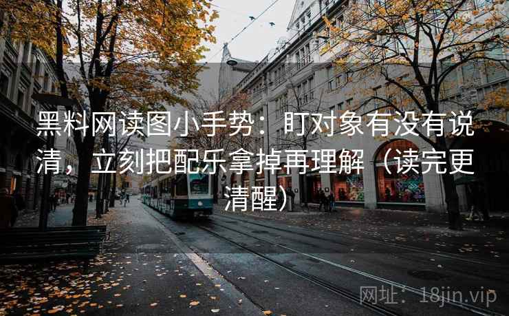 黑料网读图小手势:盯对象有没有说清,立刻把配乐拿掉再理解(读完更清醒) 黑料网读图小手势:盯对象有没有说清,立刻把配乐拿掉再理解(读完更清醒)