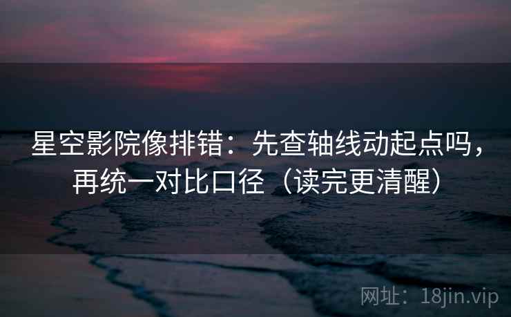 星空影院像排错:先查轴线动起点吗,再统一对比口径(读完更清醒) 星空影院像排错:先查轴线动起点吗,再统一对比口径(读完更清醒)