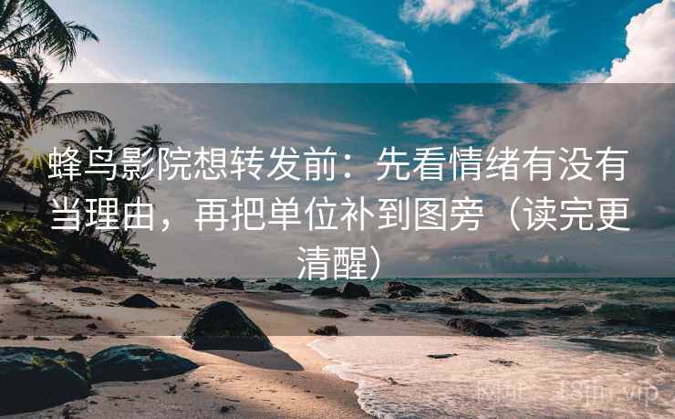 蜂鸟影院想转发前：先看情绪有没有当理由，再把单位补到图旁（读完更清醒）