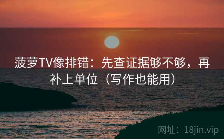菠萝TV像排错:先查证据够不够,再补上单位(写作也能用) 菠萝TV像排错:先查证据够不够,再补上单位(写作也能用)