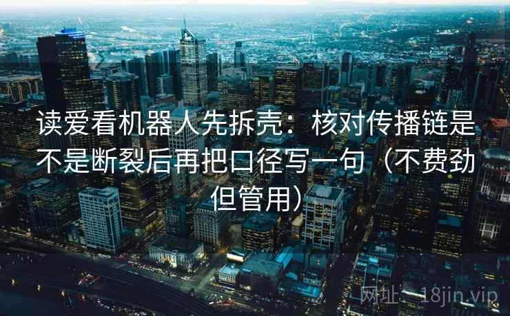 读爱看机器人先拆壳:核对传播链是不是断裂后再把口径写一句(不费劲但管用) 读爱看机器人先拆壳:核对传播链是不是断裂后再把口径写一句(不费劲但管用)