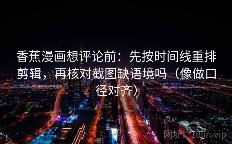 香蕉漫画想评论前：先按时间线重排剪辑，再核对截图缺语境吗（像做口径对齐）