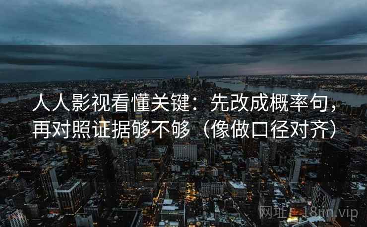 人人影视看懂关键:先改成概率句,再对照证据够不够(像做口径对齐) 人人影视看懂关键:先改成概率句,再对照证据够不够(像做口径对齐)