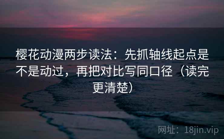 樱花动漫两步读法:先抓轴线起点是不是动过,再把对比写同口径(读完更清楚) 樱花动漫两步读法:先抓轴线起点是不是动过,再把对比写同口径(读完更清楚)