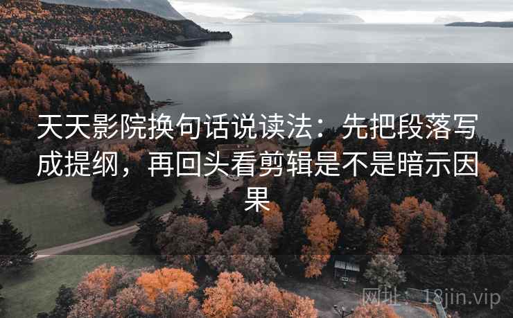 天天影院换句话说读法：先把段落写成提纲，再回头看剪辑是不是暗示因果