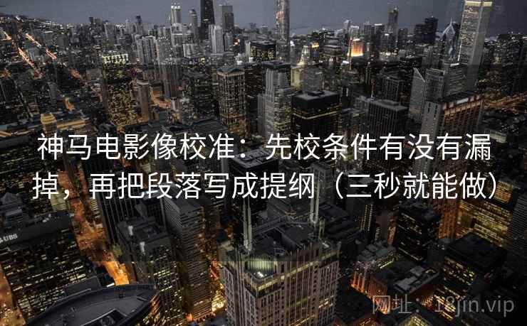 神马电影像校准:先校条件有没有漏掉,再把段落写成提纲(三秒就能做) 神马电影像校准:先校条件有没有漏掉,再把段落写成提纲(三秒就能做)
