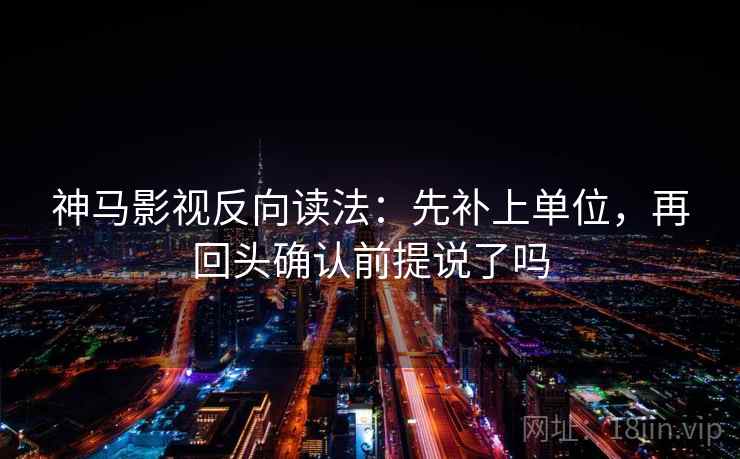 神马影视反向读法:先补上单位,再回头确认前提说了吗 神马影视反向读法:先补上单位,再回头确认前提说了吗