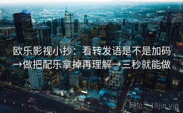 欧乐影视小抄：看转发语是不是加码→做把配乐拿掉再理解→三秒就能做