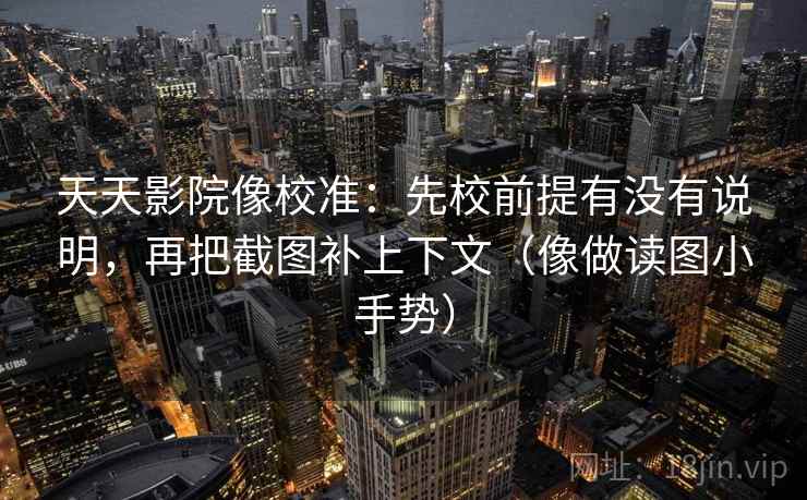天天影院像校准:先校前提有没有说明,再把截图补上下文(像做读图小手势) 天天影院像校准:先校前提有没有说明,再把截图补上下文(像做读图小手势)