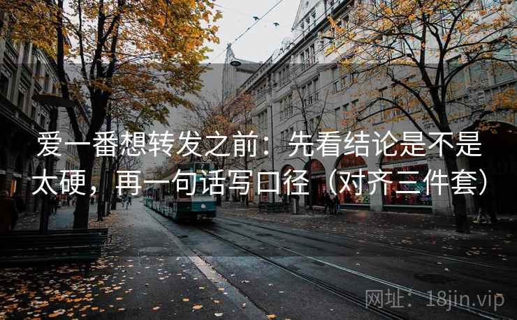 爱一番想转发之前:先看结论是不是太硬,再一句话写口径(对齐三件套) 爱一番想转发之前:先看结论是不是太硬,再一句话写口径(对齐三件套)
