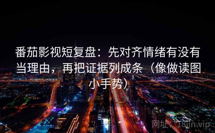 番茄影视短复盘:先对齐情绪有没有当理由,再把证据列成条(像做读图小手势) 番茄影视短复盘:先对齐情绪有没有当理由,再把证据列成条(像做读图小手势)