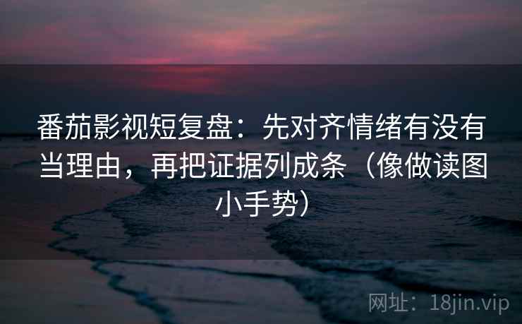 番茄影视短复盘:先对齐情绪有没有当理由,再把证据列成条(像做读图小手势) 番茄影视短复盘:先对齐情绪有没有当理由,再把证据列成条(像做读图小手势)