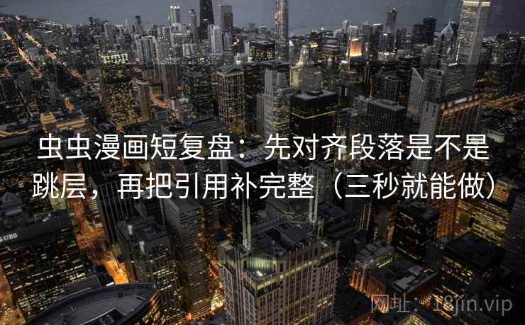 虫虫漫画短复盘：先对齐段落是不是跳层，再把引用补完整（三秒就能做）