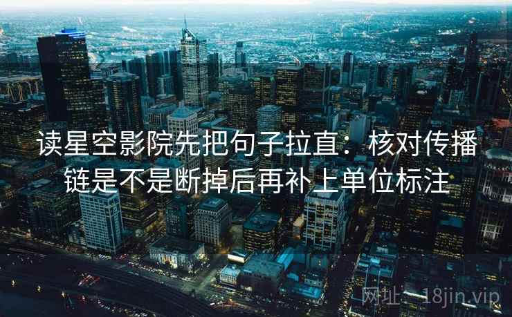 读星空影院先把句子拉直:核对传播链是不是断掉后再补上单位标注 读星空影院先把句子拉直:核对传播链是不是断掉后再补上单位标注