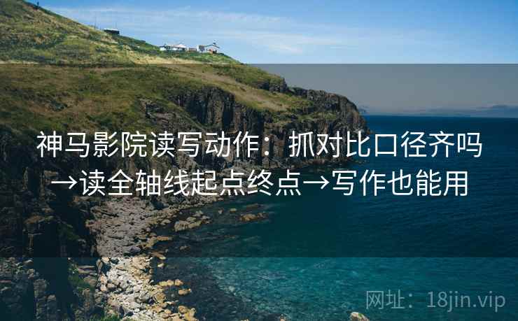 神马影院读写动作:抓对比口径齐吗→读全轴线起点终点→写作也能用 神马影院读写动作:抓对比口径齐吗→读全轴线起点终点→写作也能用