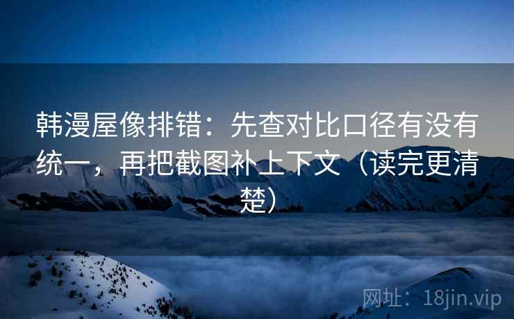 韩漫屋像排错：先查对比口径有没有统一，再把截图补上下文（读完更清楚）