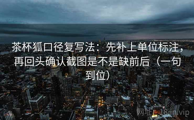 茶杯狐口径复写法：先补上单位标注，再回头确认截图是不是缺前后（一句到位）