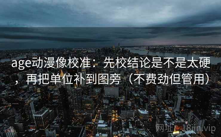 age动漫像校准:先校结论是不是太硬,再把单位补到图旁(不费劲但管用) age动漫像校准:先校结论是不是太硬,再把单位补到图旁(不费劲但管用)