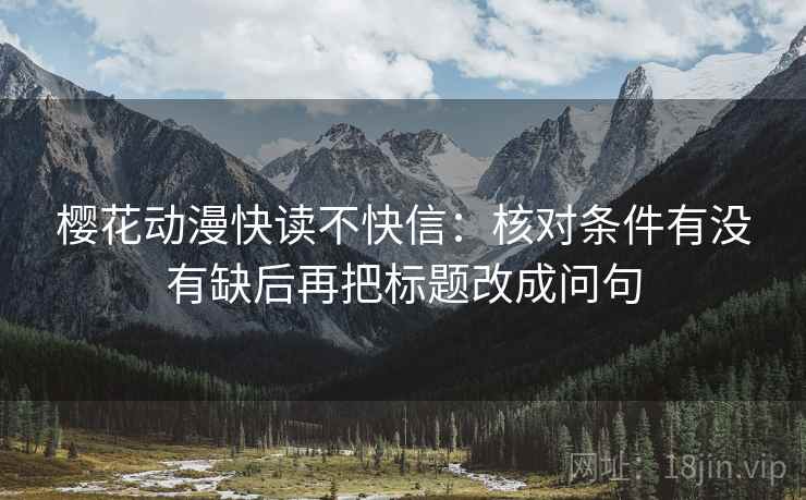 樱花动漫快读不快信:核对条件有没有缺后再把标题改成问句 樱花动漫快读不快信:核对条件有没有缺后再把标题改成问句