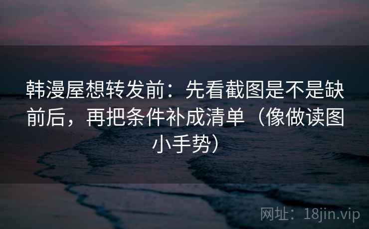 韩漫屋想转发前:先看截图是不是缺前后,再把条件补成清单(像做读图小手势) 韩漫屋想转发前:先看截图是不是缺前后,再把条件补成清单(像做读图小手势)