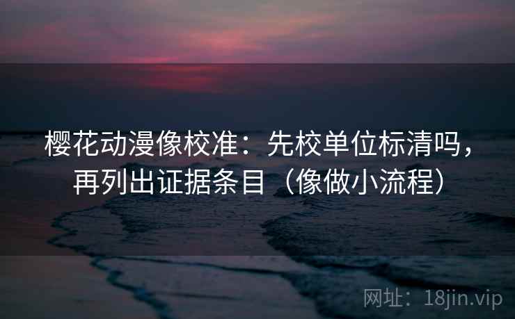 樱花动漫像校准：先校单位标清吗，再列出证据条目（像做小流程）