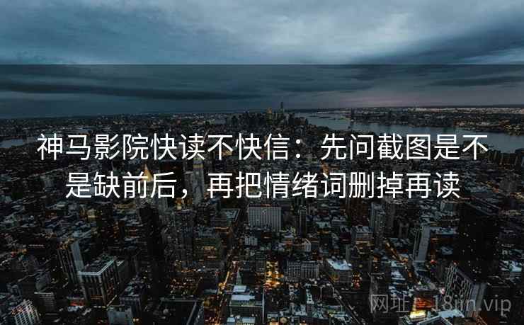 神马影院快读不快信：先问截图是不是缺前后，再把情绪词删掉再读