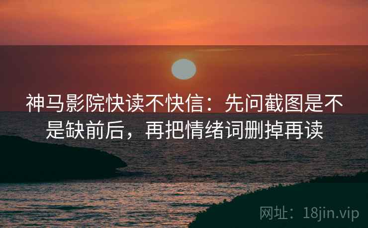 神马影院快读不快信：先问截图是不是缺前后，再把情绪词删掉再读