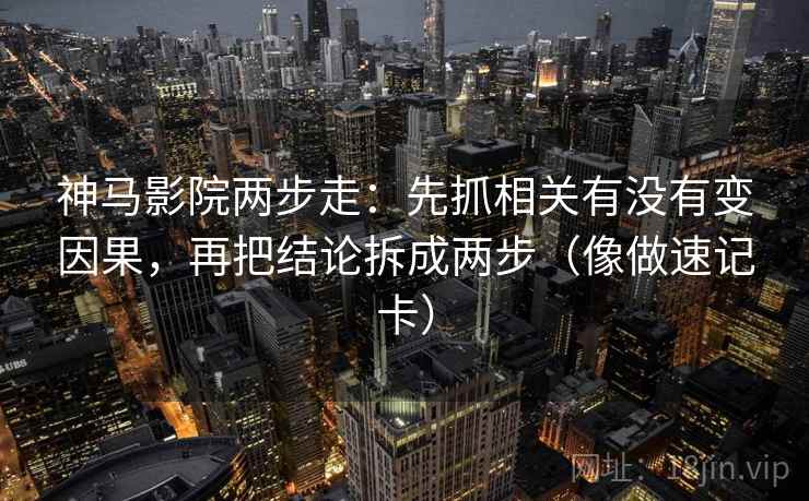 神马影院两步走：先抓相关有没有变因果，再把结论拆成两步（像做速记卡）