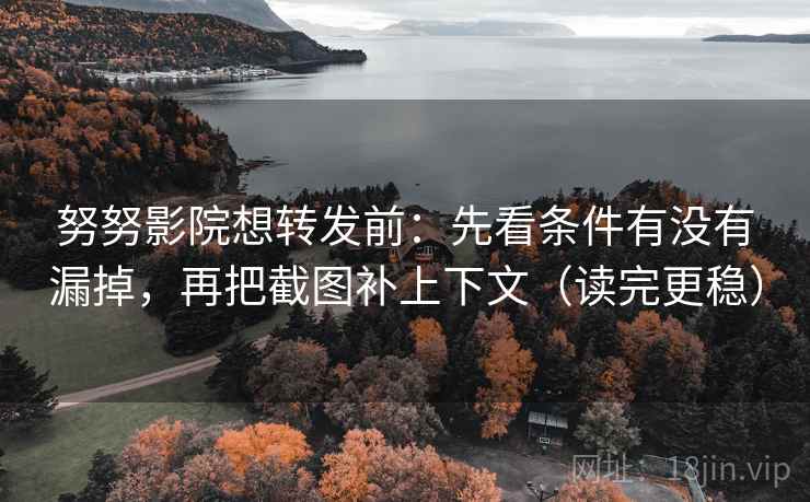 努努影院想转发前：先看条件有没有漏掉，再把截图补上下文（读完更稳）