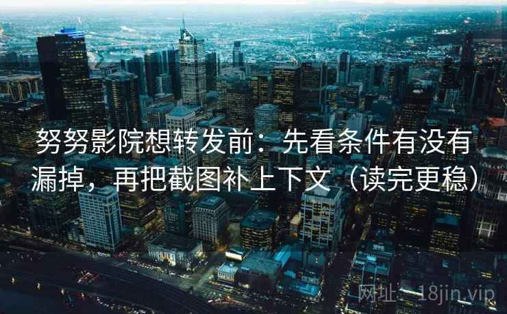 努努影院想转发前：先看条件有没有漏掉，再把截图补上下文（读完更稳）