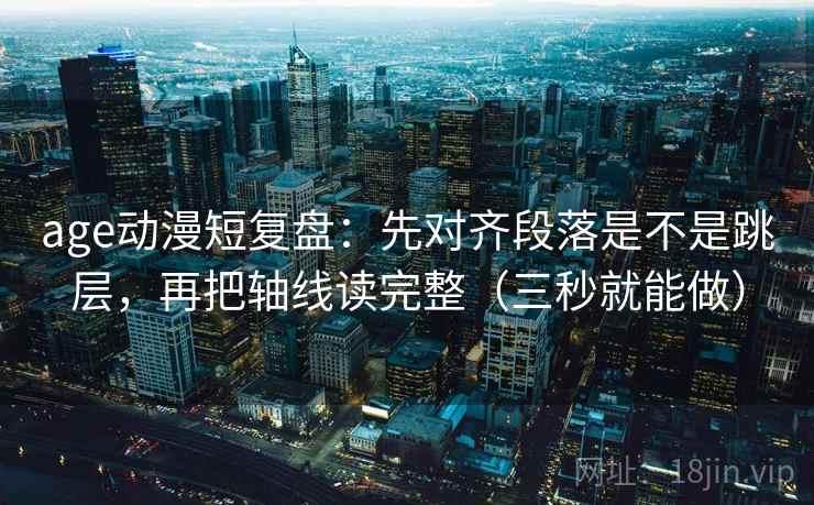 age动漫短复盘：先对齐段落是不是跳层，再把轴线读完整（三秒就能做）