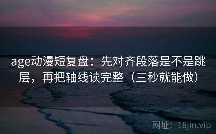 age动漫短复盘：先对齐段落是不是跳层，再把轴线读完整（三秒就能做）