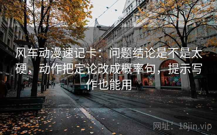 风车动漫速记卡:问题结论是不是太硬,动作把定论改成概率句,提示写作也能用 风车动漫速记卡:问题结论是不是太硬,动作把定论改成概率句,提示写作也能用