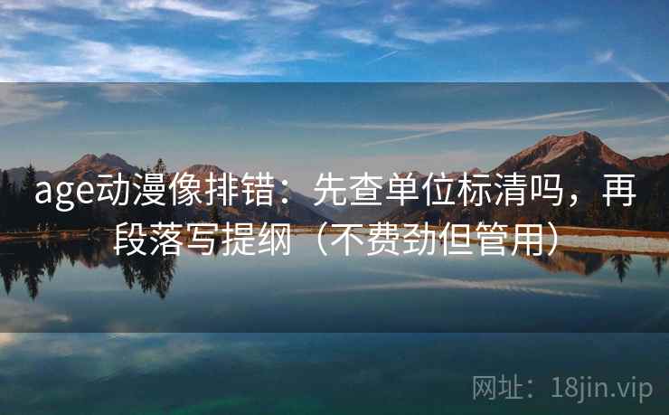 age动漫像排错：先查单位标清吗，再段落写提纲（不费劲但管用）