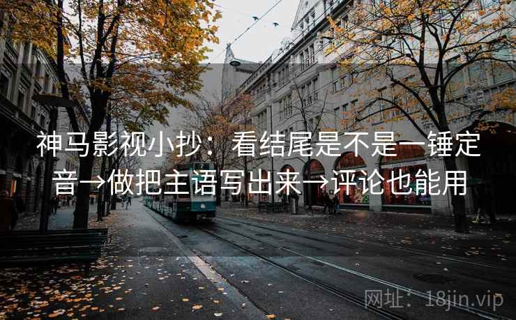 神马影视小抄:看结尾是不是一锤定音→做把主语写出来→评论也能用 神马影视小抄:看结尾是不是一锤定音→做把主语写出来→评论也能用