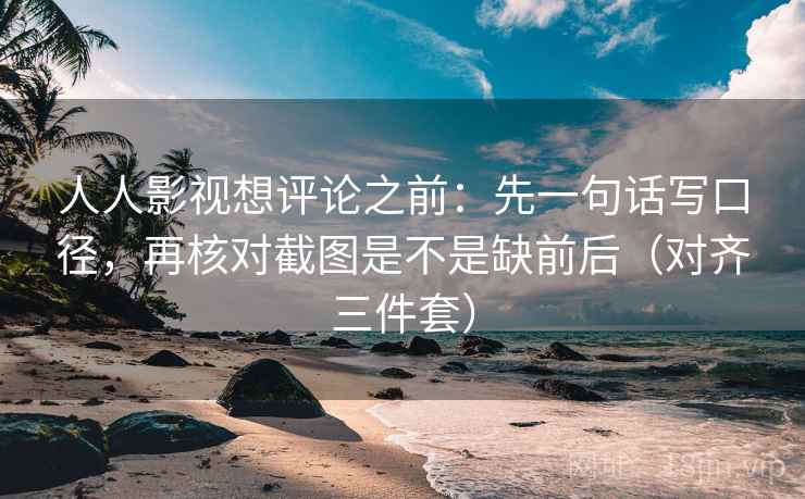 人人影视想评论之前：先一句话写口径，再核对截图是不是缺前后（对齐三件套）