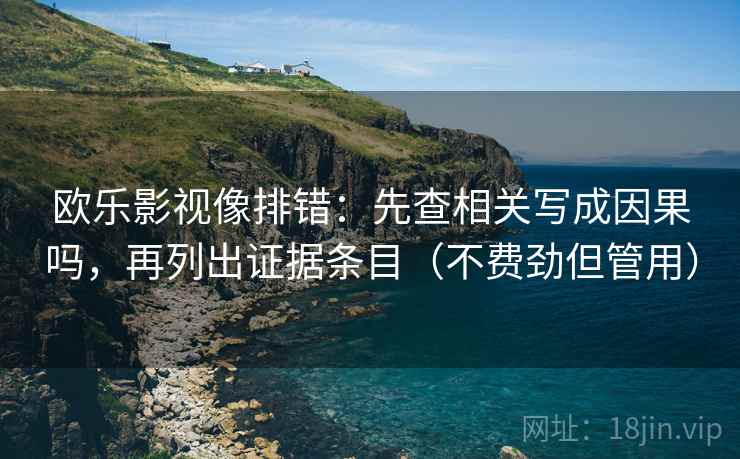 欧乐影视像排错：先查相关写成因果吗，再列出证据条目（不费劲但管用）