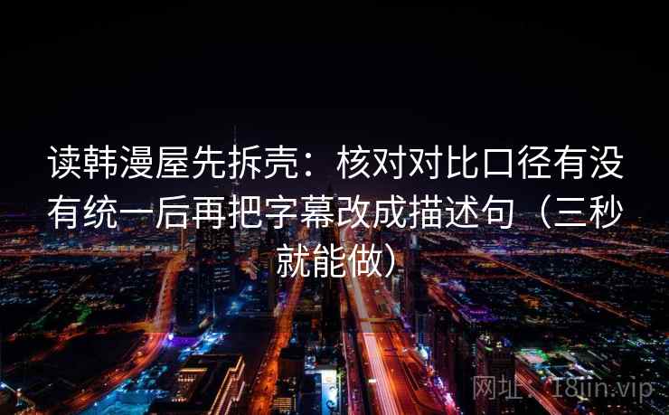 读韩漫屋先拆壳：核对对比口径有没有统一后再把字幕改成描述句（三秒就能做）