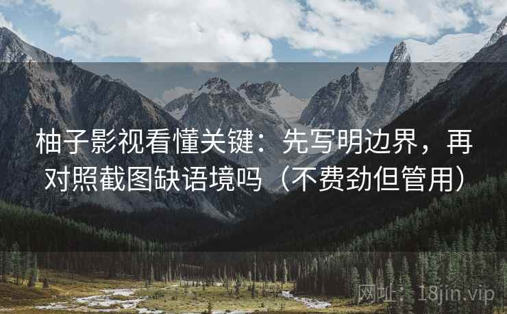 柚子影视看懂关键：先写明边界，再对照截图缺语境吗（不费劲但管用）