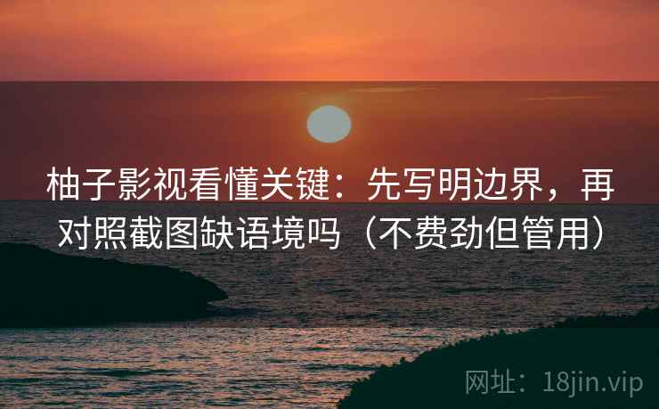 柚子影视看懂关键：先写明边界，再对照截图缺语境吗（不费劲但管用）